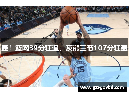 轰！篮网39分狂追，灰熊三节107分狂轰