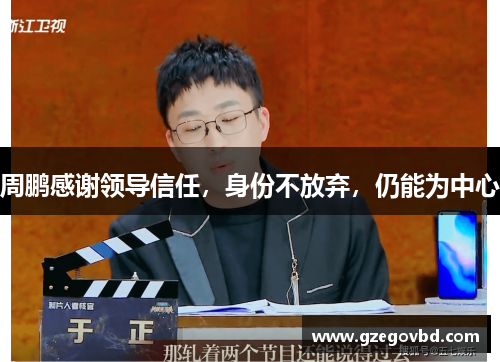 周鹏感谢领导信任，身份不放弃，仍能为中心